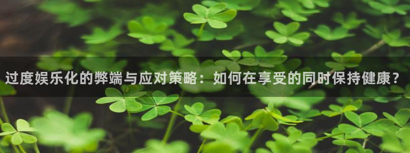 恩佐娱乐：过度娱乐化的弊端与应对策略：如何在享受的同时保持健康？