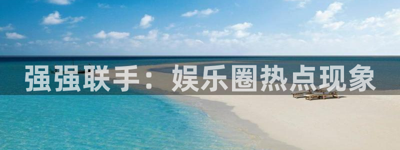 恩佐娱乐：强强联手：娱乐圈热点现象