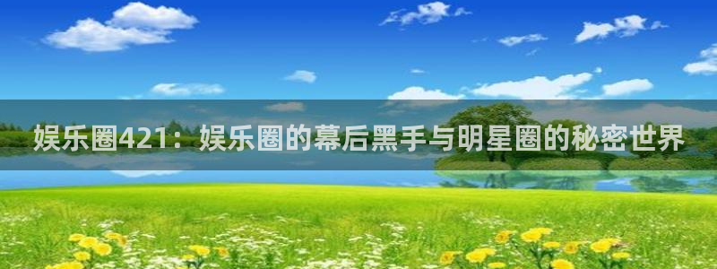 恩佐娱乐：娱乐圈421：娱乐圈的幕后黑手与明星圈的秘密世界